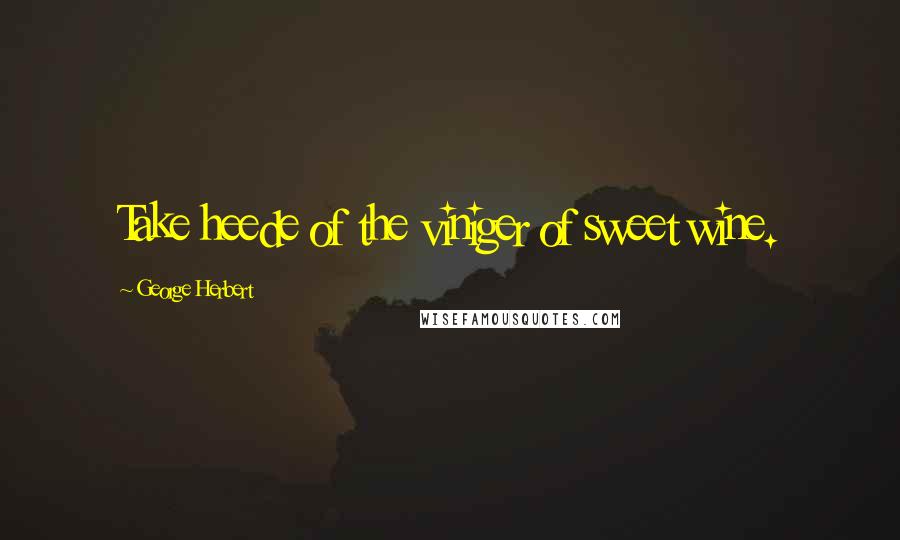 George Herbert Quotes: Take heede of the viniger of sweet wine.