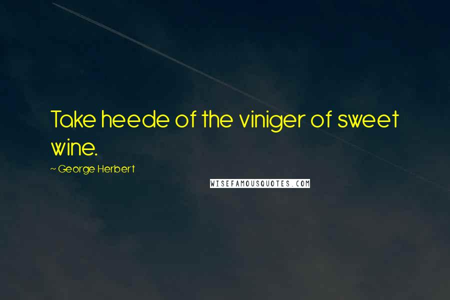 George Herbert Quotes: Take heede of the viniger of sweet wine.