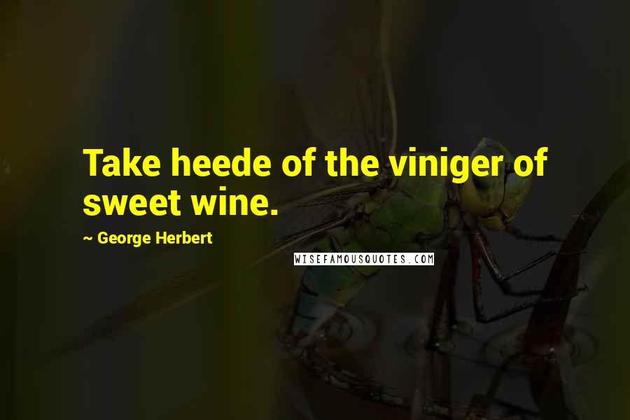 George Herbert Quotes: Take heede of the viniger of sweet wine.