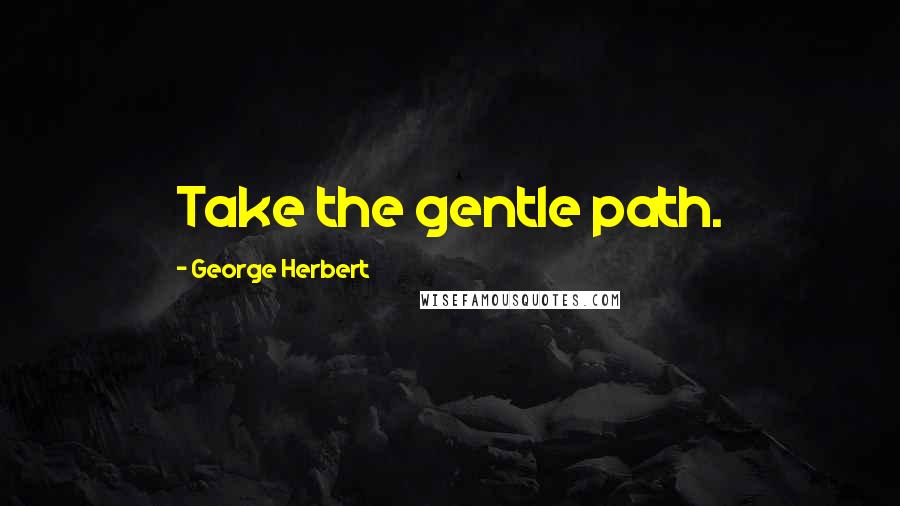 George Herbert Quotes: Take the gentle path.