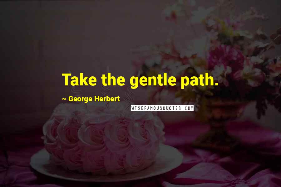 George Herbert Quotes: Take the gentle path.