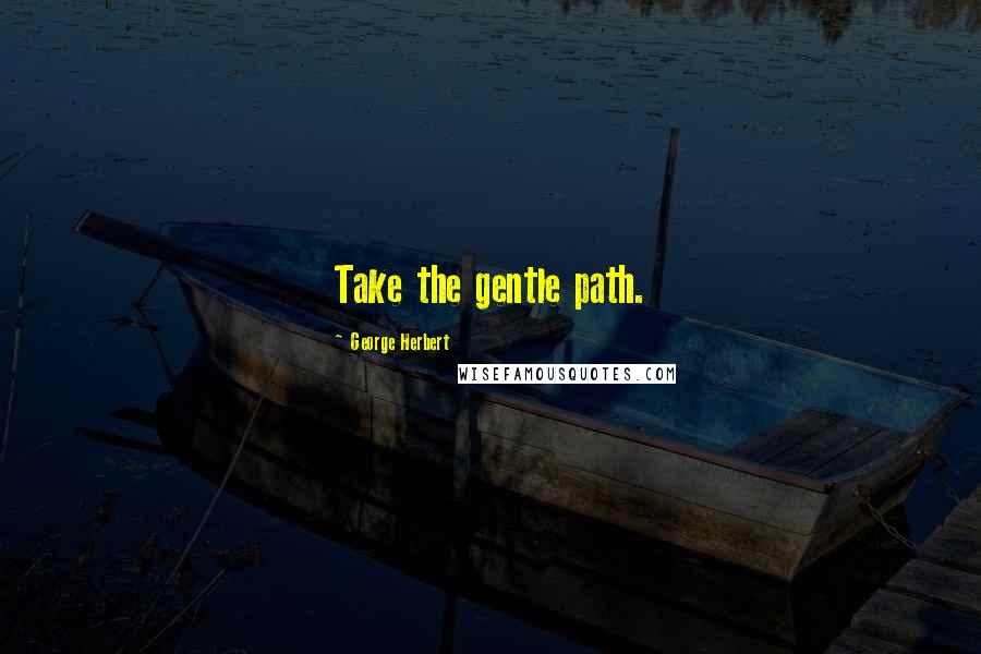 George Herbert Quotes: Take the gentle path.