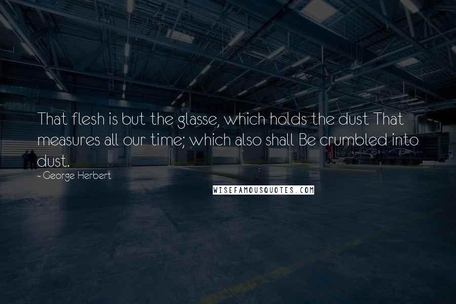 George Herbert Quotes: That flesh is but the glasse, which holds the dust That measures all our time; which also shall Be crumbled into dust.