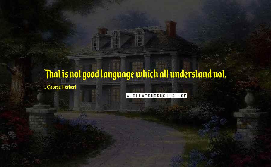 George Herbert Quotes: That is not good language which all understand not.