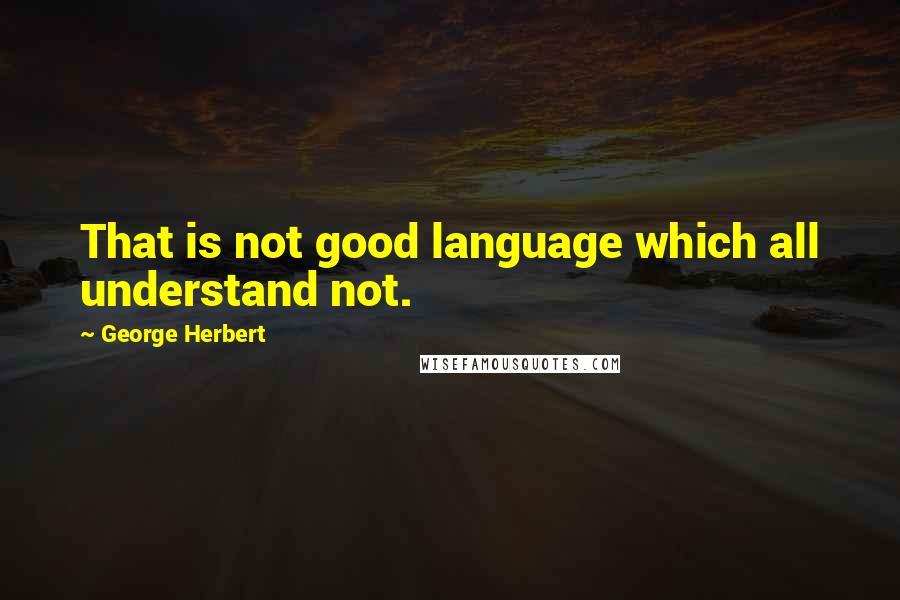 George Herbert Quotes: That is not good language which all understand not.