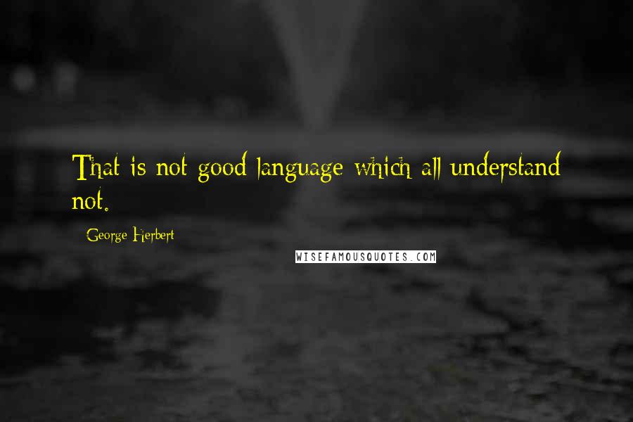 George Herbert Quotes: That is not good language which all understand not.