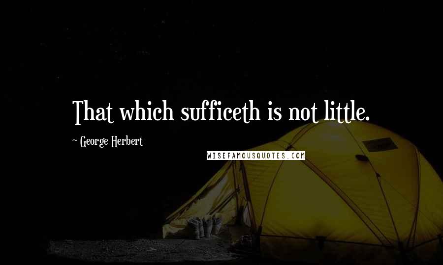 George Herbert Quotes: That which sufficeth is not little.