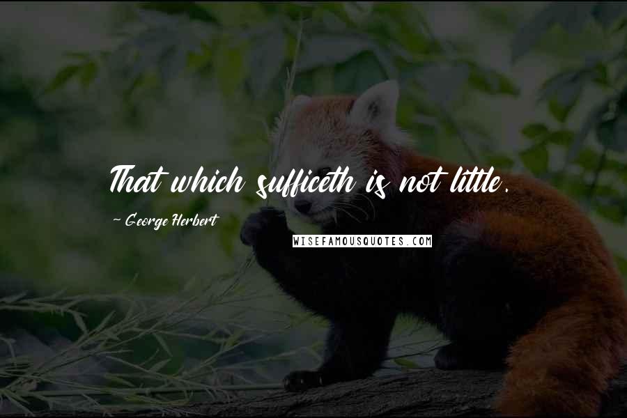 George Herbert Quotes: That which sufficeth is not little.