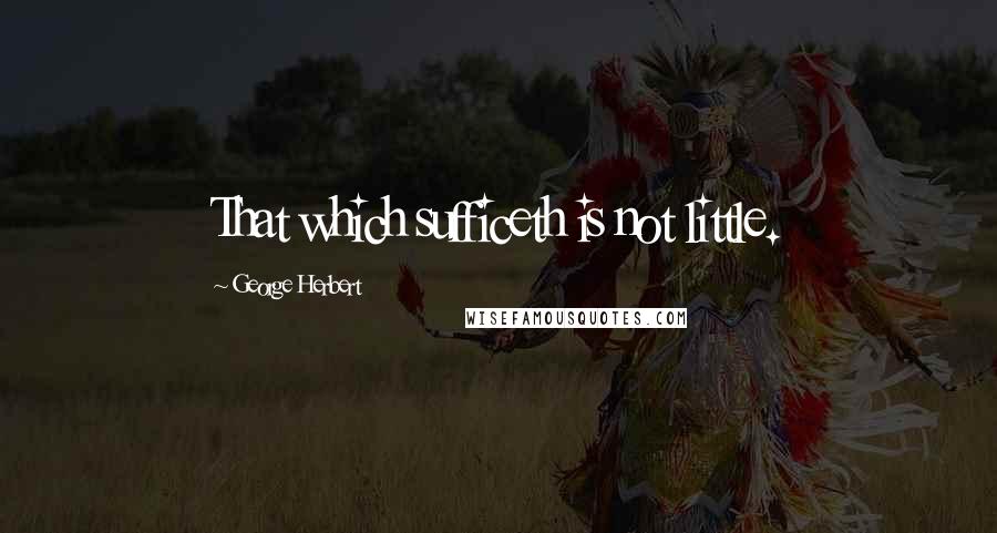 George Herbert Quotes: That which sufficeth is not little.