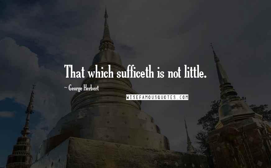 George Herbert Quotes: That which sufficeth is not little.