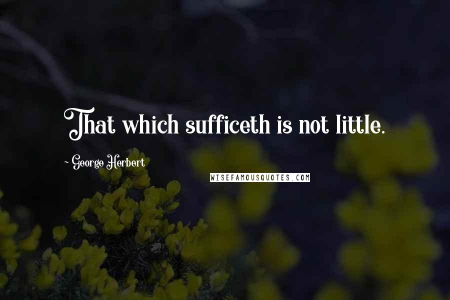 George Herbert Quotes: That which sufficeth is not little.