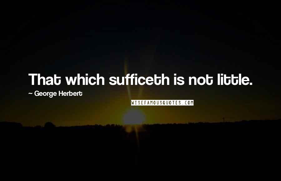 George Herbert Quotes: That which sufficeth is not little.