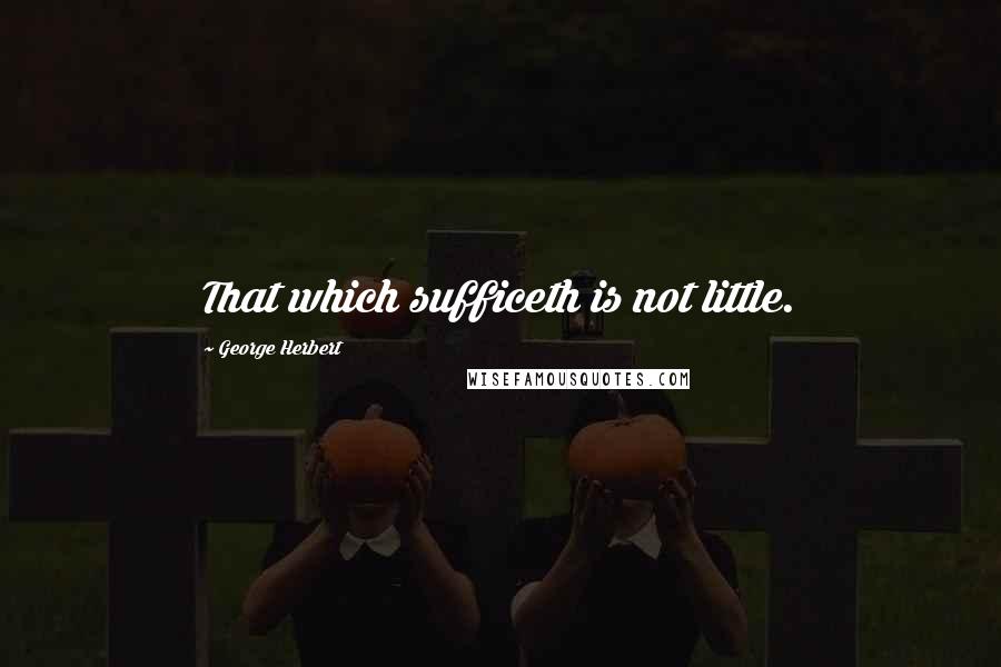 George Herbert Quotes: That which sufficeth is not little.
