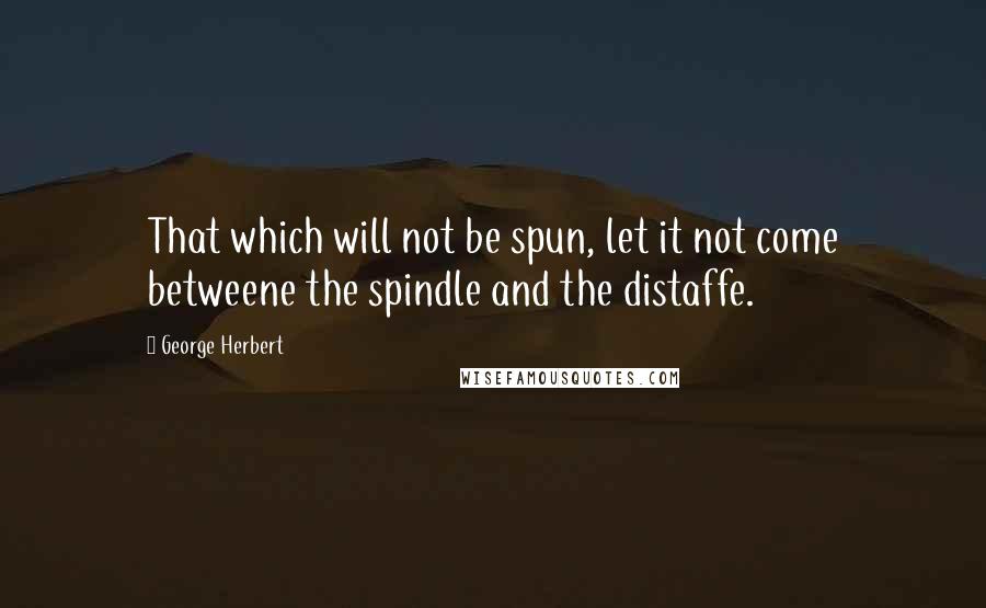 George Herbert Quotes: That which will not be spun, let it not come betweene the spindle and the distaffe.