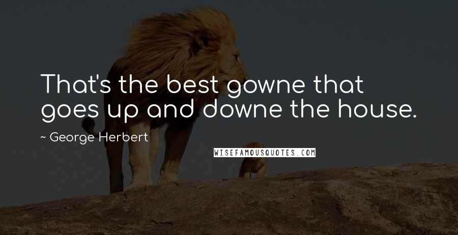 George Herbert Quotes: That's the best gowne that goes up and downe the house.