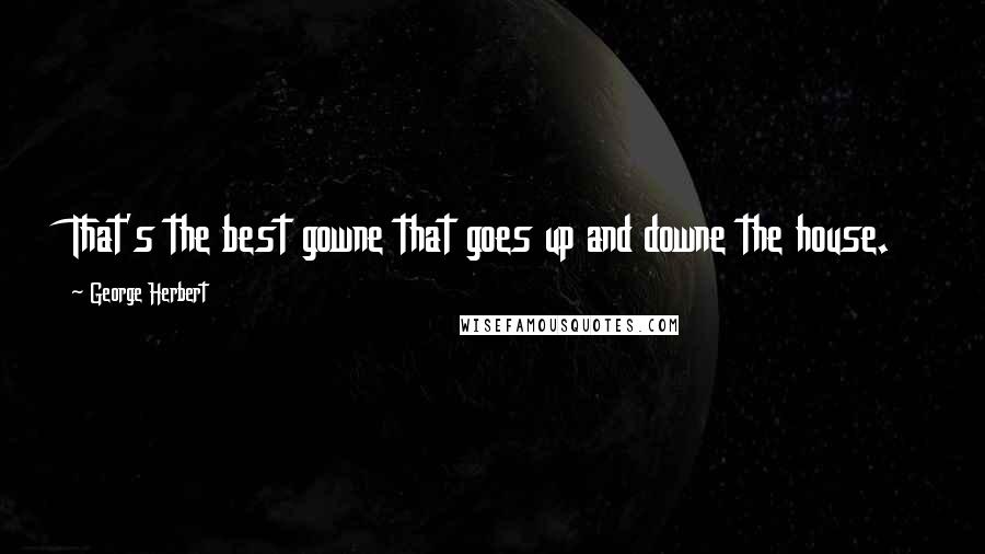 George Herbert Quotes: That's the best gowne that goes up and downe the house.