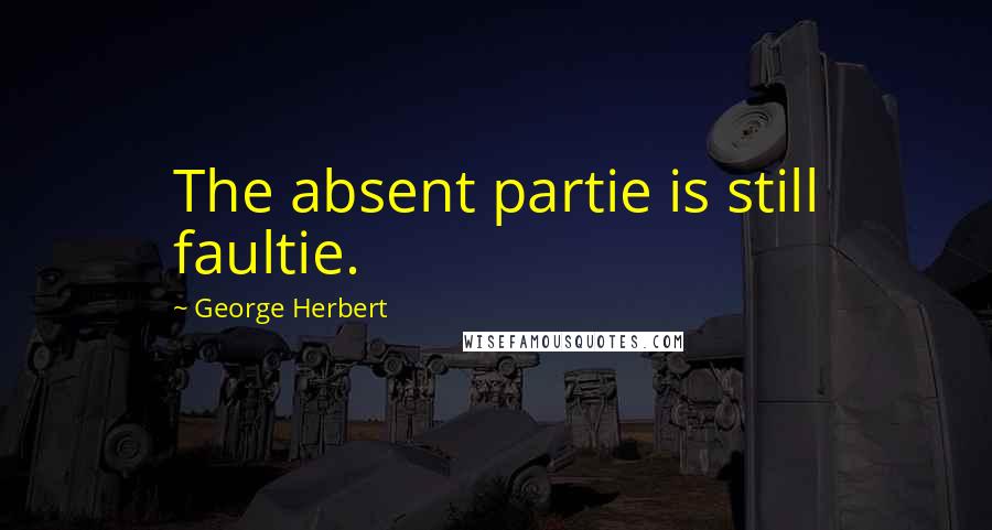George Herbert Quotes: The absent partie is still faultie.
