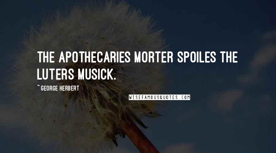 George Herbert Quotes: The Apothecaries morter spoiles the Luters musick.