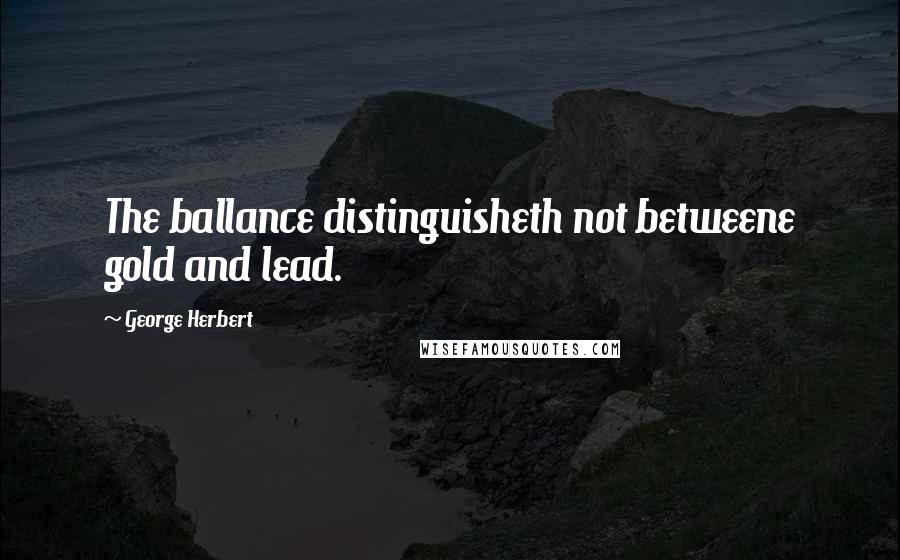 George Herbert Quotes: The ballance distinguisheth not betweene gold and lead.