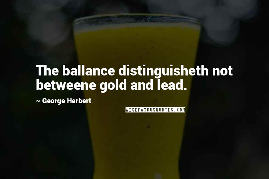 George Herbert Quotes: The ballance distinguisheth not betweene gold and lead.