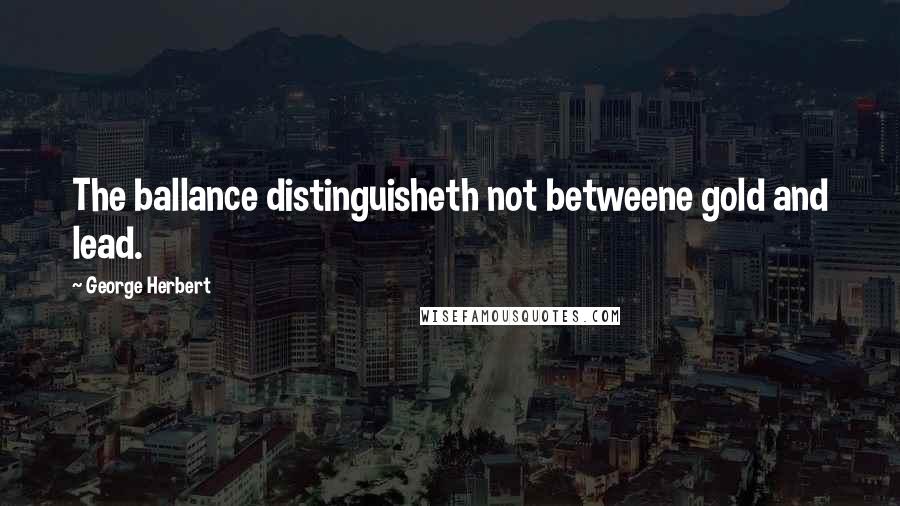 George Herbert Quotes: The ballance distinguisheth not betweene gold and lead.