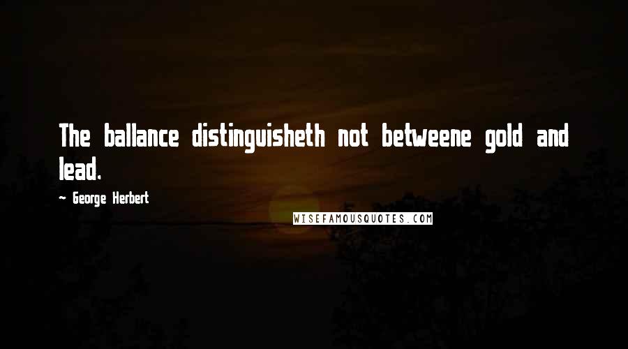 George Herbert Quotes: The ballance distinguisheth not betweene gold and lead.