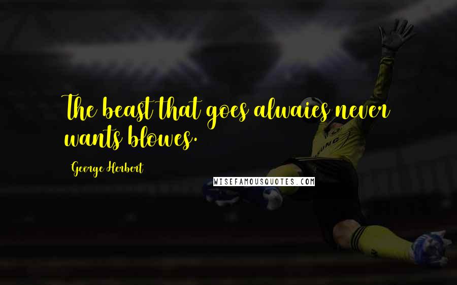 George Herbert Quotes: The beast that goes alwaies never wants blowes.