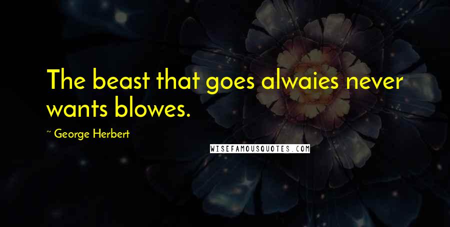 George Herbert Quotes: The beast that goes alwaies never wants blowes.