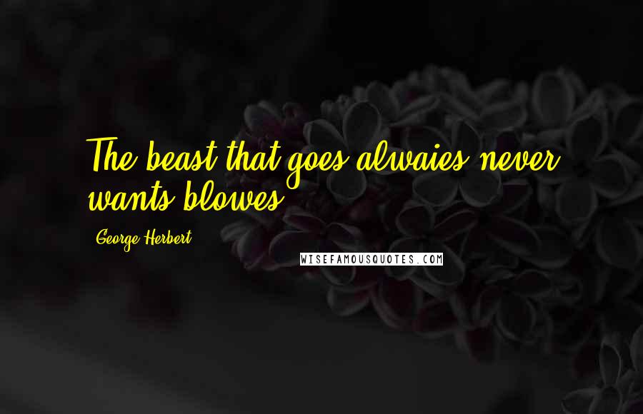 George Herbert Quotes: The beast that goes alwaies never wants blowes.