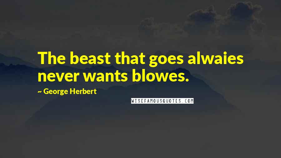 George Herbert Quotes: The beast that goes alwaies never wants blowes.