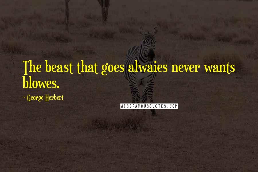 George Herbert Quotes: The beast that goes alwaies never wants blowes.