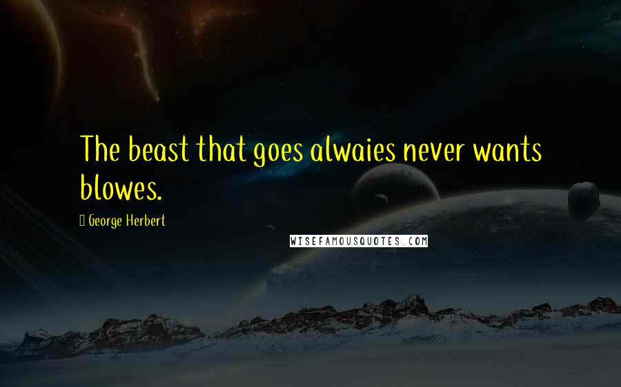 George Herbert Quotes: The beast that goes alwaies never wants blowes.