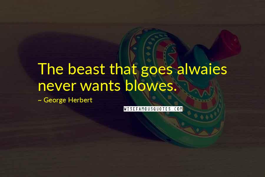 George Herbert Quotes: The beast that goes alwaies never wants blowes.
