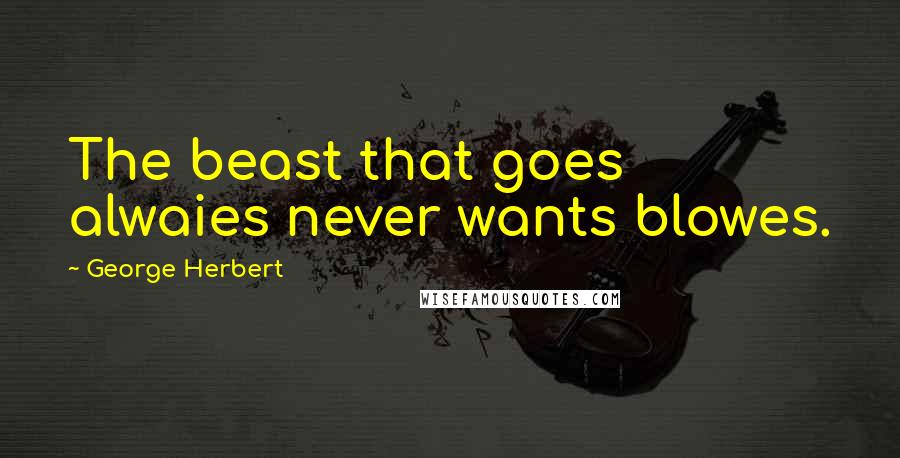 George Herbert Quotes: The beast that goes alwaies never wants blowes.