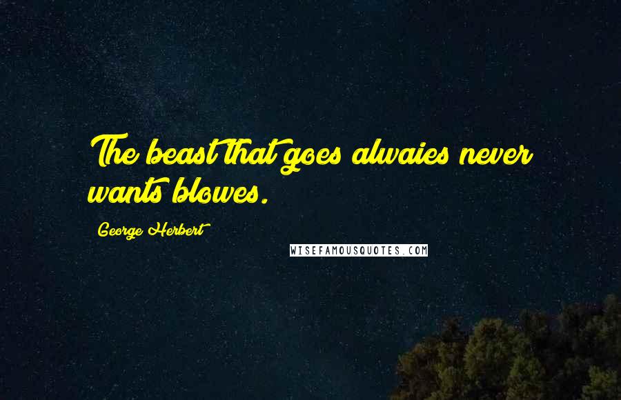 George Herbert Quotes: The beast that goes alwaies never wants blowes.