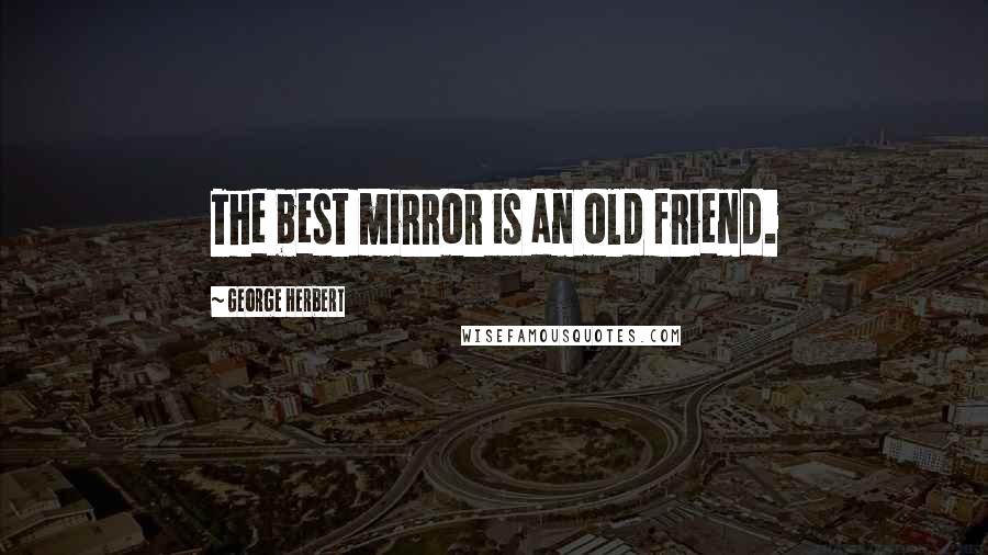 George Herbert Quotes: The best mirror is an old friend.