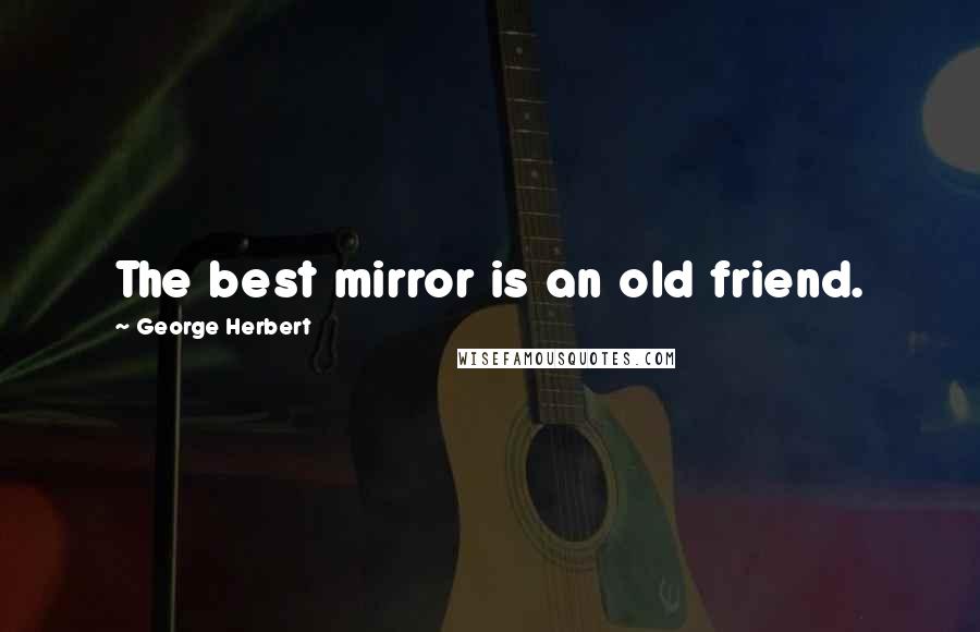 George Herbert Quotes: The best mirror is an old friend.