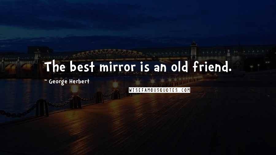 George Herbert Quotes: The best mirror is an old friend.