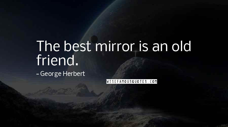 George Herbert Quotes: The best mirror is an old friend.