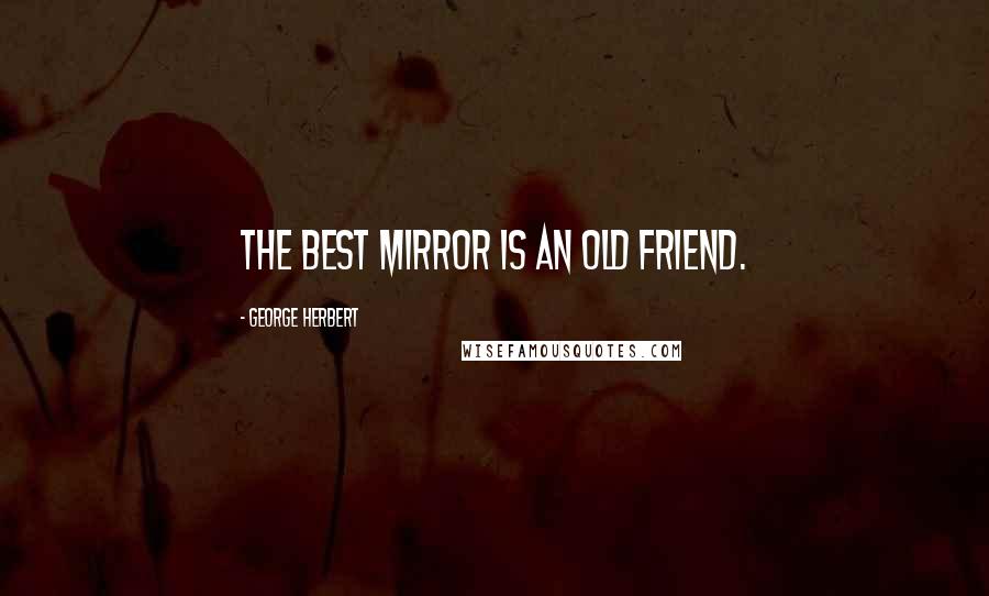 George Herbert Quotes: The best mirror is an old friend.