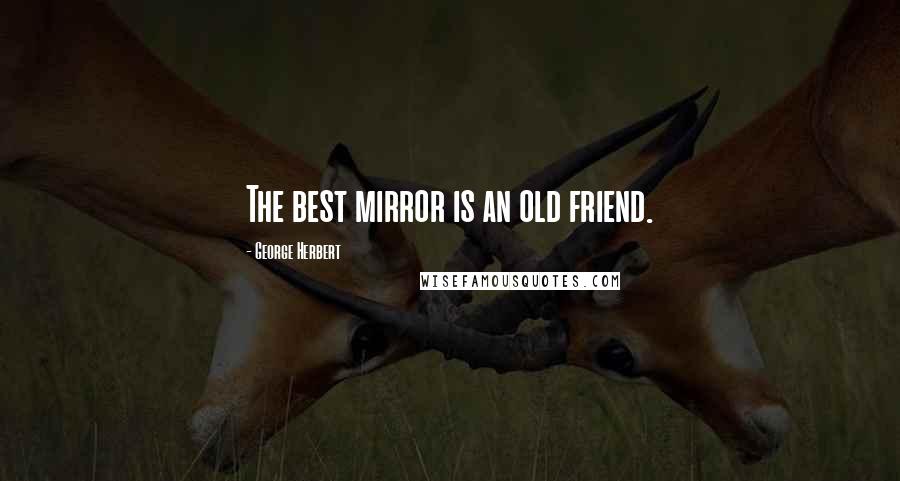 George Herbert Quotes: The best mirror is an old friend.