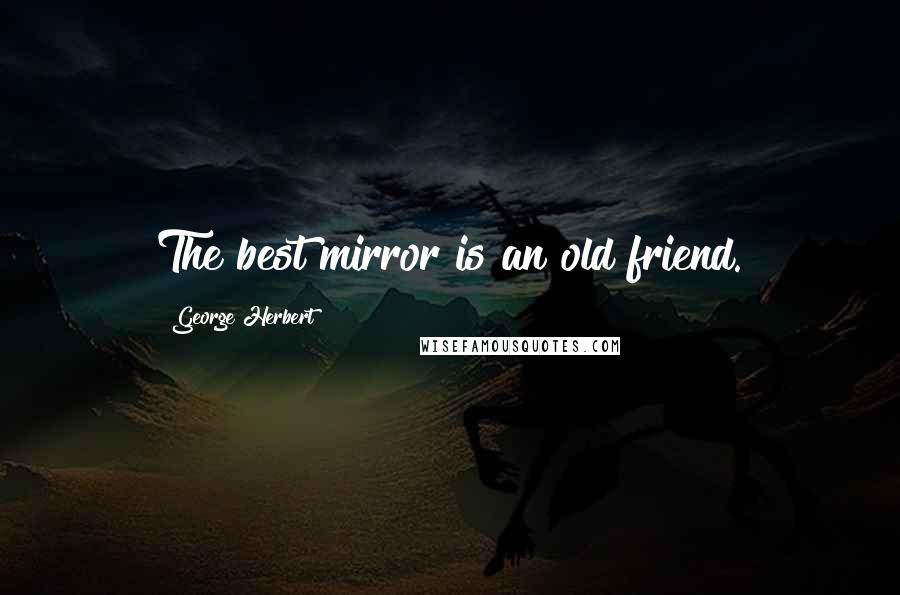 George Herbert Quotes: The best mirror is an old friend.