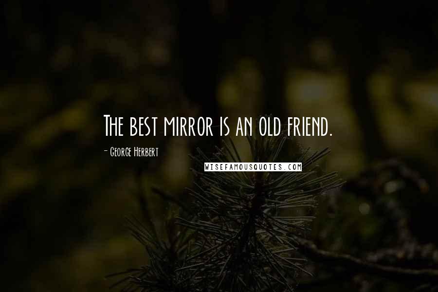 George Herbert Quotes: The best mirror is an old friend.