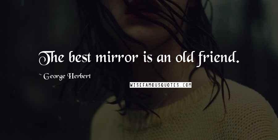 George Herbert Quotes: The best mirror is an old friend.