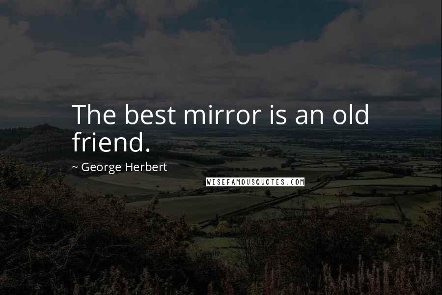 George Herbert Quotes: The best mirror is an old friend.