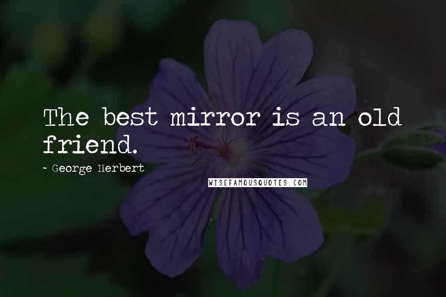 George Herbert Quotes: The best mirror is an old friend.