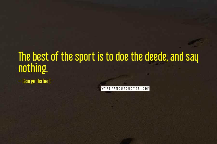 George Herbert Quotes: The best of the sport is to doe the deede, and say nothing.