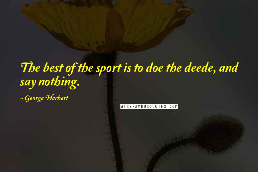 George Herbert Quotes: The best of the sport is to doe the deede, and say nothing.