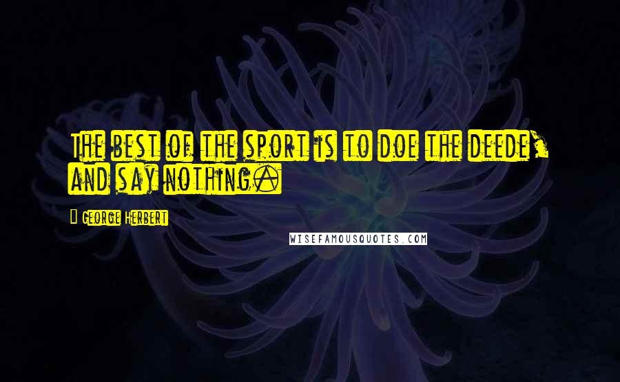 George Herbert Quotes: The best of the sport is to doe the deede, and say nothing.
