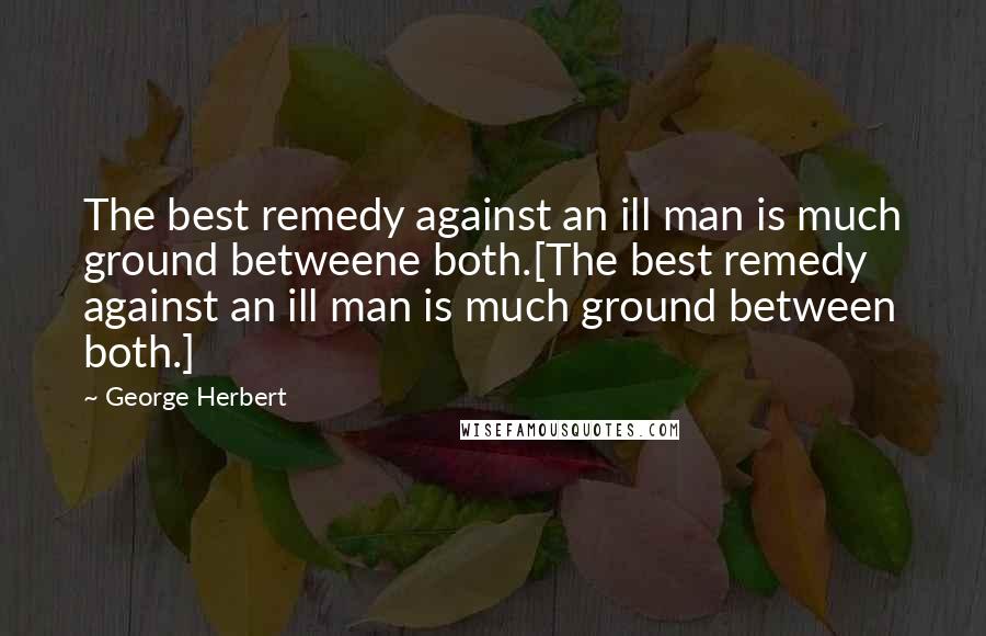 George Herbert Quotes: The best remedy against an ill man is much ground betweene both.[The best remedy against an ill man is much ground between both.]